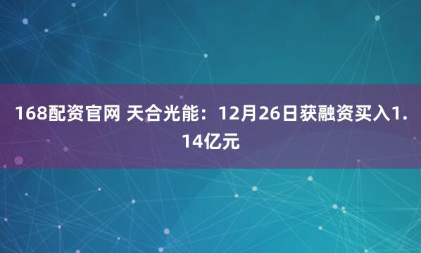 168配资官网 天合光能：12月26日获融资买入1.14亿元