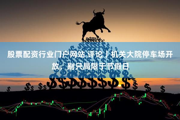 股票配资行业门户网站 评论丨机关大院停车场开放，别只局限于节假日