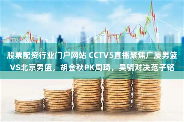 股票配资行业门户网站 CCTV5直播聚焦广厦男篮VS北京男篮，胡金秋PK周琦，吴骁对决范子铭