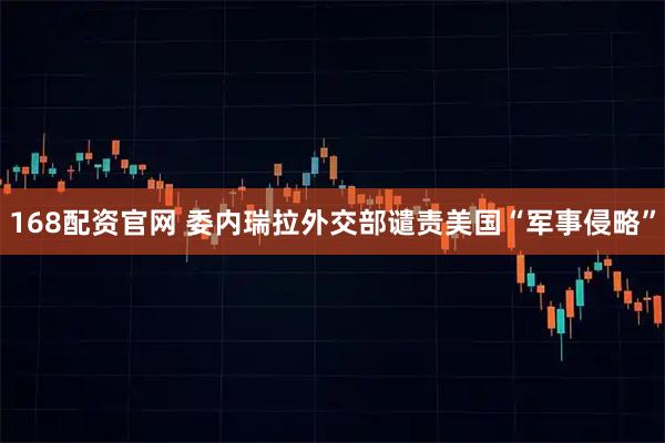 168配资官网 委内瑞拉外交部谴责美国“军事侵略”