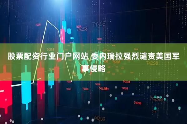 股票配资行业门户网站 委内瑞拉强烈谴责美国军事侵略