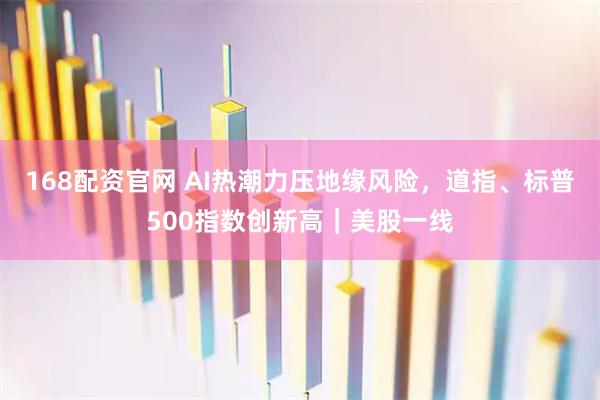168配资官网 AI热潮力压地缘风险，道指、标普500指数创新高｜美股一线