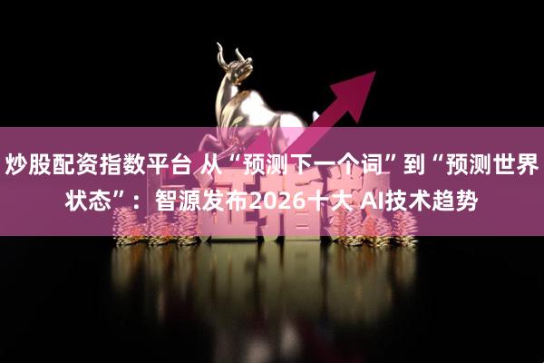 炒股配资指数平台 从“预测下一个词”到“预测世界状态”：智源发布2026十大 AI技术趋势