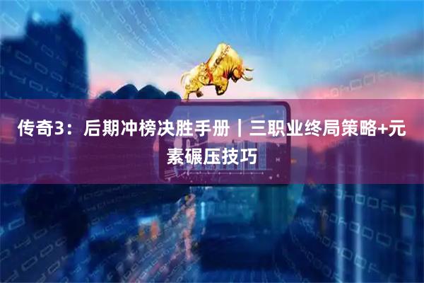 传奇3：后期冲榜决胜手册｜三职业终局策略+元素碾压技巧
