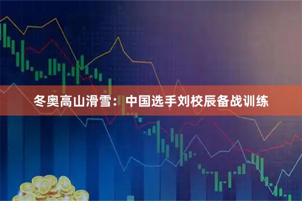 冬奥高山滑雪：中国选手刘校辰备战训练