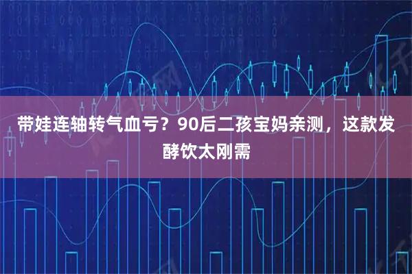 带娃连轴转气血亏？90后二孩宝妈亲测，这款发酵饮太刚需