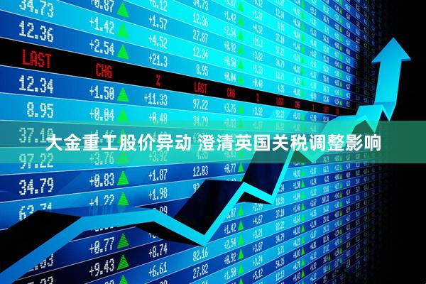 大金重工股价异动 澄清英国关税调整影响