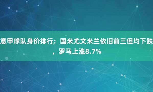 意甲球队身价排行：国米尤文米兰依旧前三但均下跌，罗马上涨8.7%