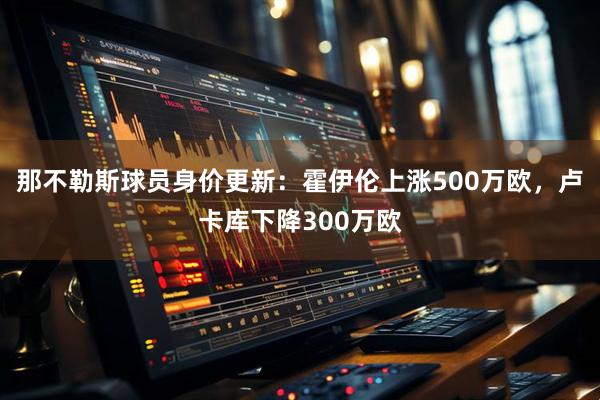 那不勒斯球员身价更新：霍伊伦上涨500万欧，卢卡库下降300万欧