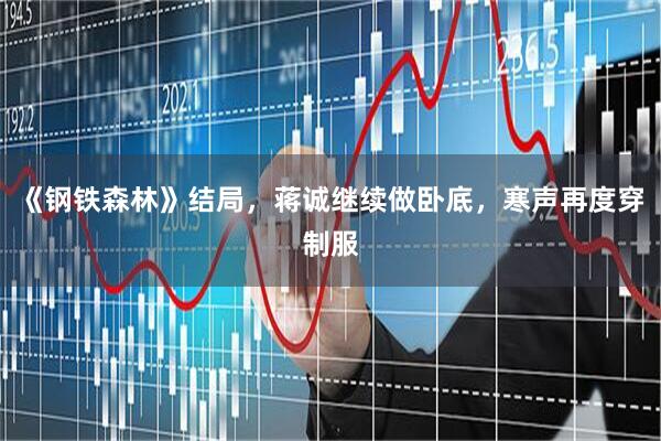 《钢铁森林》结局，蒋诚继续做卧底，寒声再度穿制服