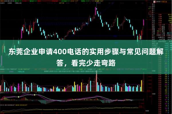 东莞企业申请400电话的实用步骤与常见问题解答，看完少走弯路