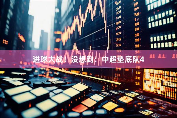 进球大战！没想到：中超垫底队4