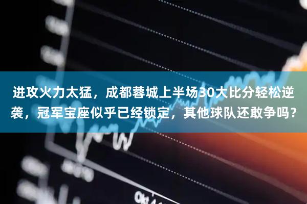 进攻火力太猛，成都蓉城上半场30大比分轻松逆袭，冠军宝座似乎已经锁定，其他球队还敢争吗？