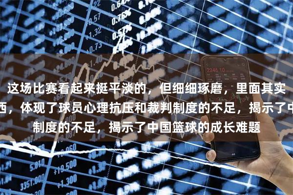 这场比赛看起来挺平淡的，但细细琢磨，里面其实藏着不少深层的东西，体现了球员心理抗压和裁判制度的不足，揭示了中国篮球的成长难题