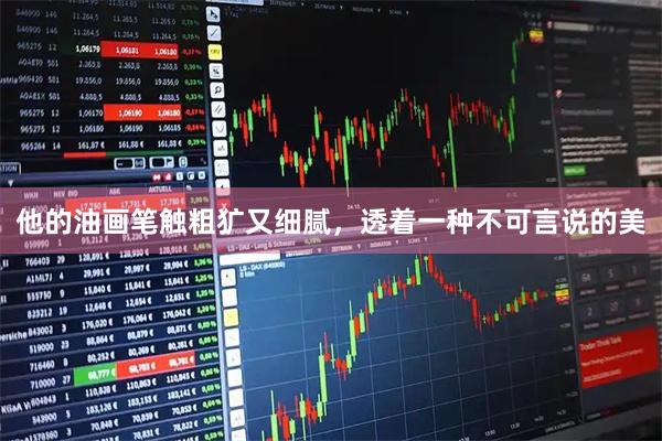 他的油画笔触粗犷又细腻，透着一种不可言说的美