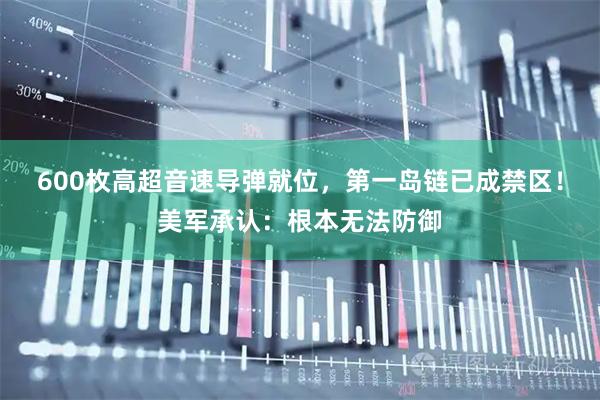 600枚高超音速导弹就位，第一岛链已成禁区！美军承认：根本无法防御