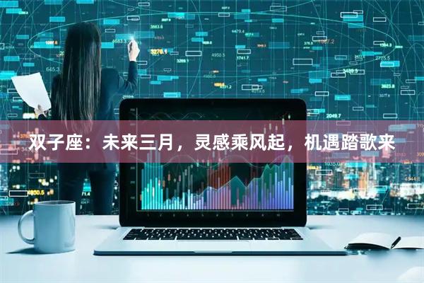 双子座：未来三月，灵感乘风起，机遇踏歌来