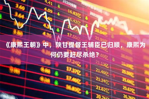 《康熙王朝》中，陕甘提督王辅臣已归顺，康熙为何仍要赶尽杀绝？