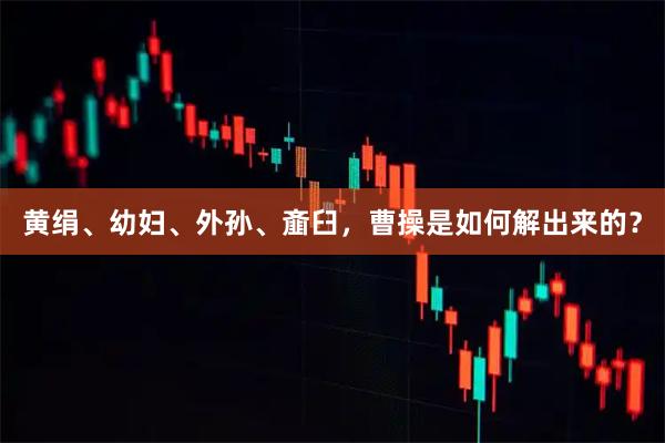 黄绢、幼妇、外孙、齑臼，曹操是如何解出来的？