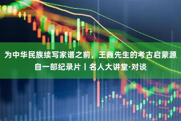 为中华民族续写家谱之前，王巍先生的考古启蒙源自一部纪录片丨名人大讲堂·对谈