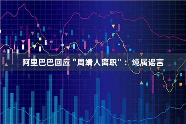 阿里巴巴回应“周靖人离职”：纯属谣言
