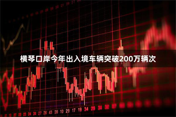 横琴口岸今年出入境车辆突破200万辆次