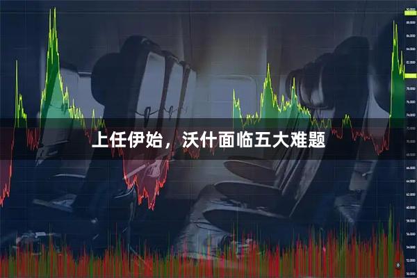 上任伊始，沃什面临五大难题
