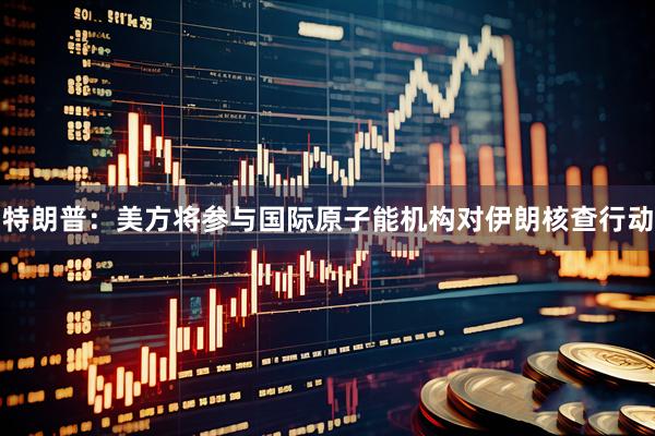 特朗普：美方将参与国际原子能机构对伊朗核查行动