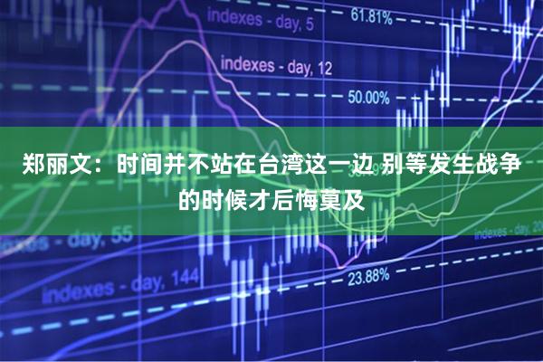 郑丽文：时间并不站在台湾这一边 别等发生战争的时候才后悔莫及