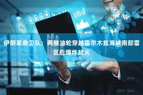 伊朗革命卫队：两艘油轮穿越霍尔木兹海峡南部雷区后爆炸起火