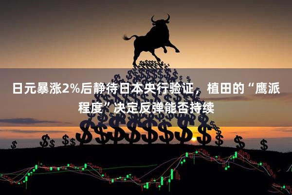 日元暴涨2%后静待日本央行验证，植田的“鹰派程度”决定反弹能否持续