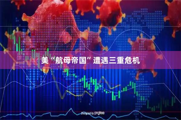 美“航母帝国”遭遇三重危机