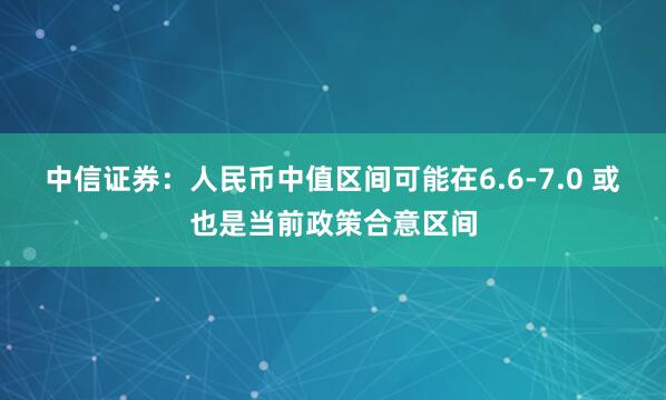 中信证券：人民币中值区间可能在6.6-7.0 或也是当前政策合意区间